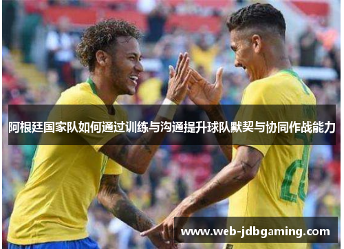 阿根廷国家队如何通过训练与沟通提升球队默契与协同作战能力 阿根廷国家队如何通过训练与沟通提升球队默契与协同作战能力