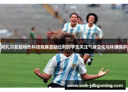 阿扎尔发起绿色科技竞赛激励比利时学生关注气候变化与环境保护 阿扎尔发起绿色科技竞赛激励比利时学生关注气候变化与环境保护