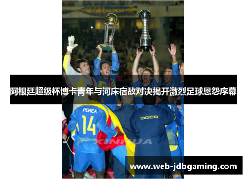 阿根廷超级杯博卡青年与河床宿敌对决揭开激烈足球恩怨序幕 阿根廷超级杯博卡青年与河床宿敌对决揭开激烈足球恩怨序幕