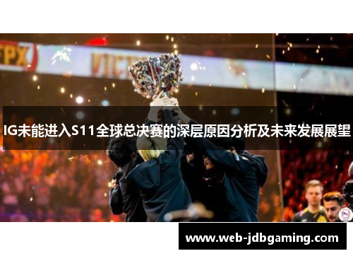 IG未能进入S11全球总决赛的深层原因分析及未来发展展望 IG未能进入S11全球总决赛的深层原因分析及未来发展展望
