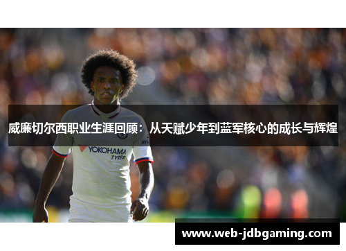 威廉切尔西职业生涯回顾：从天赋少年到蓝军核心的成长与辉煌
