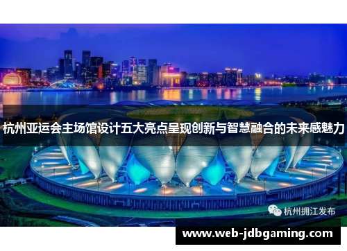 杭州亚运会主场馆设计五大亮点呈现创新与智慧融合的未来感魅力