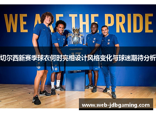 切尔西新赛季球衣何时亮相设计风格变化与球迷期待分析