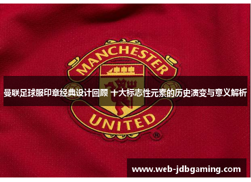 曼联足球服印章经典设计回顾 十大标志性元素的历史演变与意义解析