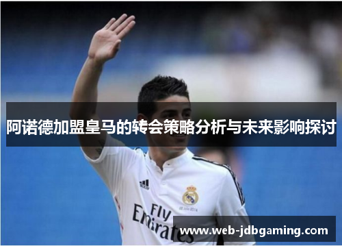 阿诺德加盟皇马的转会策略分析与未来影响探讨