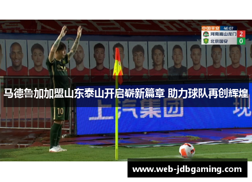 马德鲁加加盟山东泰山开启崭新篇章 助力球队再创辉煌 马德鲁加加盟山东泰山开启崭新篇章 助力球队再创辉煌