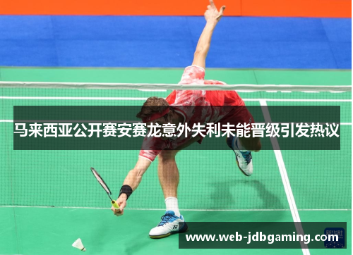 马来西亚公开赛安赛龙意外失利未能晋级引发热议 马来西亚公开赛安赛龙意外失利未能晋级引发热议