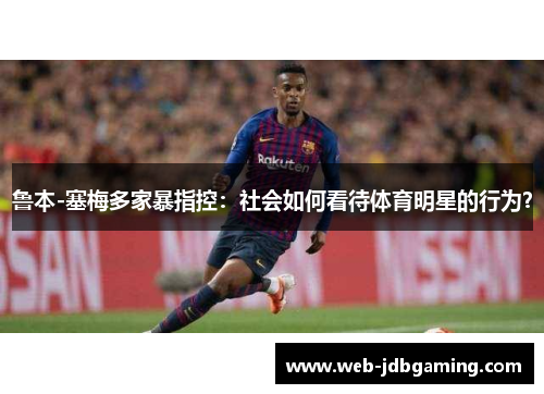 鲁本-塞梅多家暴指控：社会如何看待体育明星的行为？