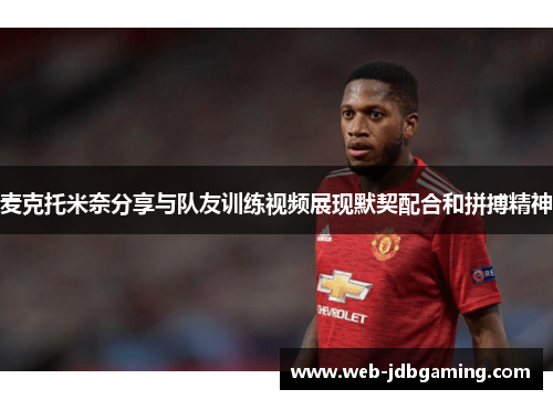 麦克托米奈分享与队友训练视频展现默契配合和拼搏精神