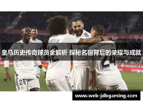 皇马历史传奇球员全解析 探秘名宿背后的荣耀与成就