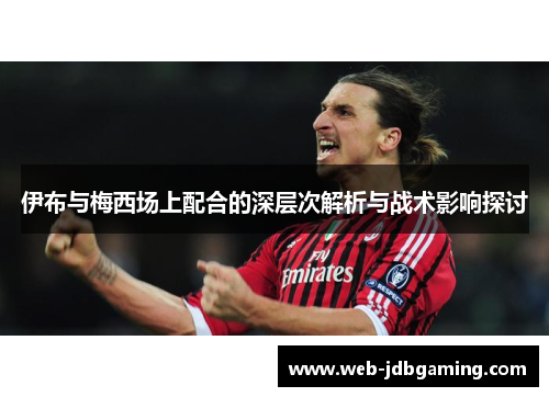 伊布与梅西场上配合的深层次解析与战术影响探讨