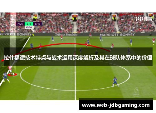 拉什福德技术特点与战术运用深度解析及其在球队体系中的价值