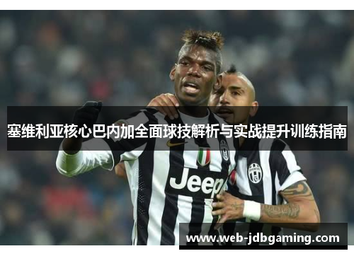 塞维利亚核心巴内加全面球技解析与实战提升训练指南