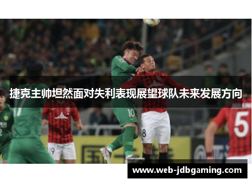 捷克主帅坦然面对失利表现展望球队未来发展方向