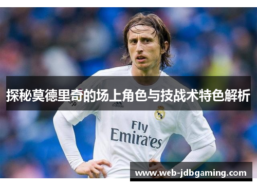 探秘莫德里奇的场上角色与技战术特色解析