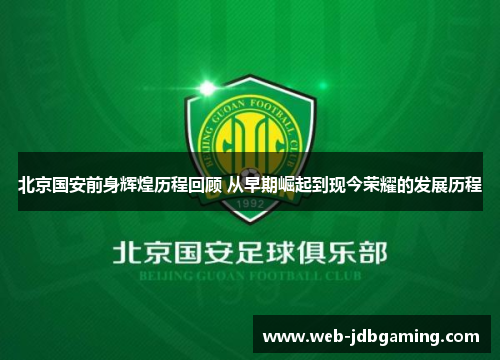 北京国安前身辉煌历程回顾 从早期崛起到现今荣耀的发展历程 北京国安前身辉煌历程回顾 从早期崛起到现今荣耀的发展历程