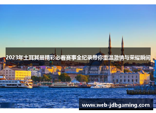 2023年土耳其最精彩必看赛事全纪录带你重温激情与荣耀瞬间 2023年土耳其最精彩必看赛事全纪录带你重温激情与荣耀瞬间