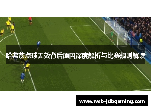 哈弗茨点球无效背后原因深度解析与比赛规则解读