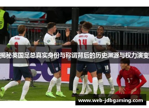 揭秘英国足总真实身份与称谓背后的历史渊源与权力演变 揭秘英国足总真实身份与称谓背后的历史渊源与权力演变