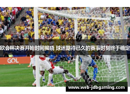 欧会杯决赛开始时间揭晓 球迷期待已久的赛事时刻终于确定