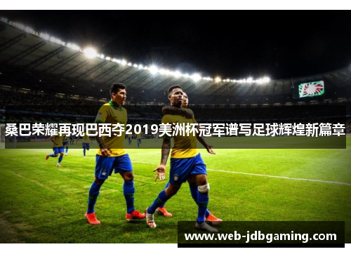 桑巴荣耀再现巴西夺2019美洲杯冠军谱写足球辉煌新篇章 桑巴荣耀再现巴西夺2019美洲杯冠军谱写足球辉煌新篇章