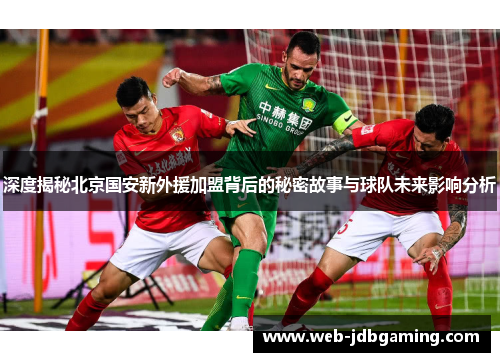 深度揭秘北京国安新外援加盟背后的秘密故事与球队未来影响分析 深度揭秘北京国安新外援加盟背后的秘密故事与球队未来影响分析