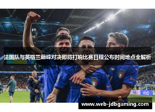 法国队与英格兰巅峰对决即将打响比赛日程公布时间地点全解析 法国队与英格兰巅峰对决即将打响比赛日程公布时间地点全解析