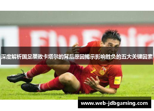 深度解析国足屡败卡塔尔的背后原因揭示影响胜负的五大关键因素 深度解析国足屡败卡塔尔的背后原因揭示影响胜负的五大关键因素