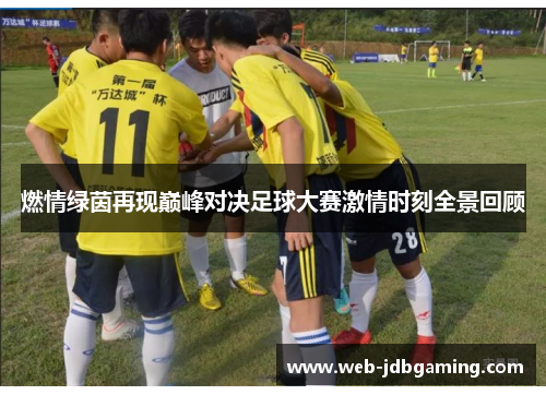 燃情绿茵再现巅峰对决足球大赛激情时刻全景回顾 燃情绿茵再现巅峰对决足球大赛激情时刻全景回顾