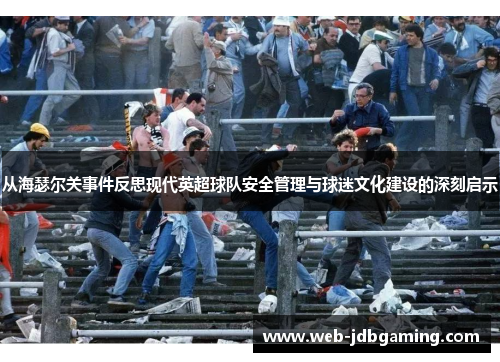 从海瑟尔关事件反思现代英超球队安全管理与球迷文化建设的深刻启示 从海瑟尔关事件反思现代英超球队安全管理与球迷文化建设的深刻启示